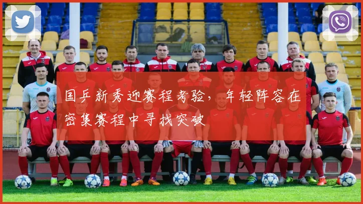 国乒新秀迎赛程考验，年轻阵容在密集赛程中寻找突破