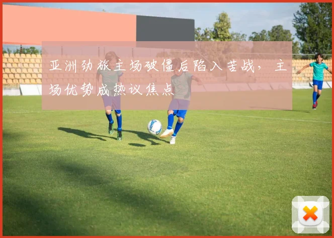 亚洲劲旅主场破僵后陷入苦战，主场优势成热议焦点