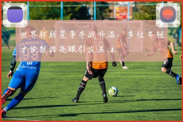 世界杯新星争夺战升温，多位年轻才俊数据亮眼引发关注