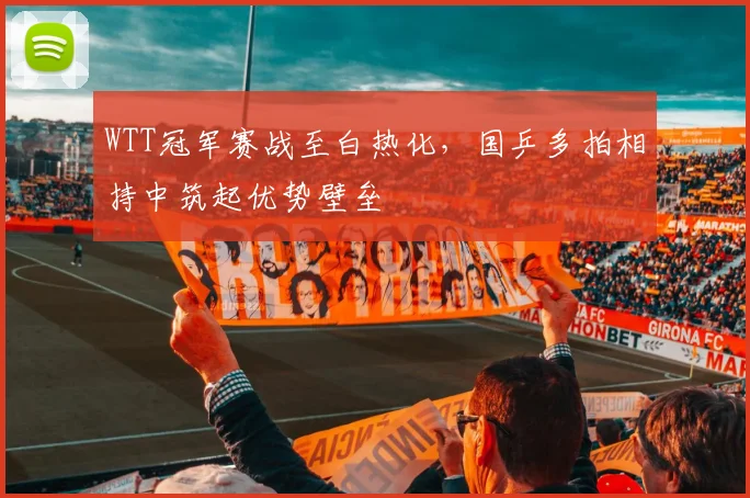 WTT冠军赛战至白热化，国乒多拍相持中筑起优势壁垒