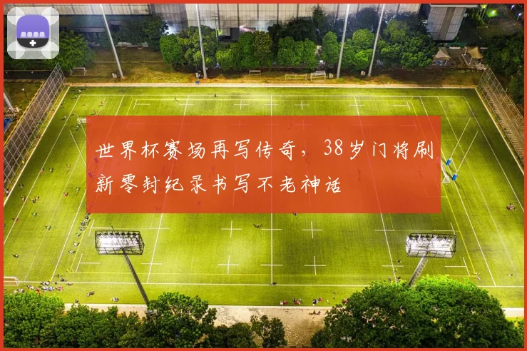 世界杯赛场再写传奇，38岁门将刷新零封纪录书写不老神话