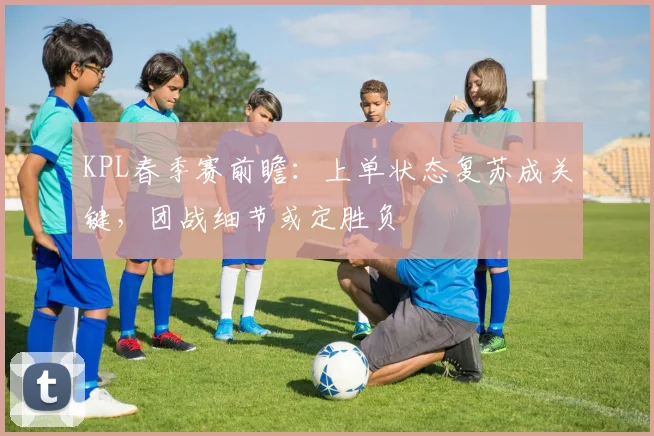 KPL春季赛前瞻：上单状态复苏成关键，团战细节或定胜负