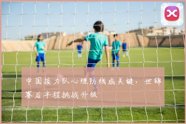 中国接力队心理防线成关键，世锦赛后半程挑战升级