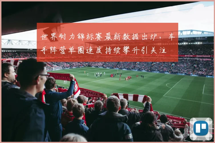 世界耐力锦标赛最新数据出炉，车手阵营单圈速度持续攀升引关注