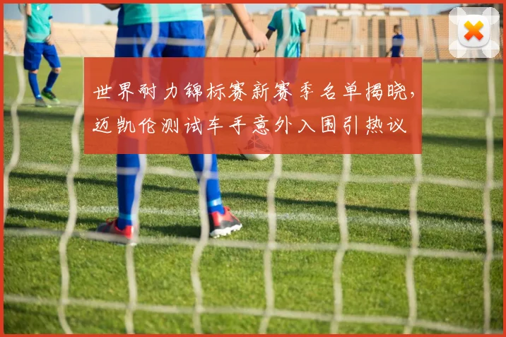 世界耐力锦标赛新赛季名单揭晓，迈凯伦测试车手意外入围引热议