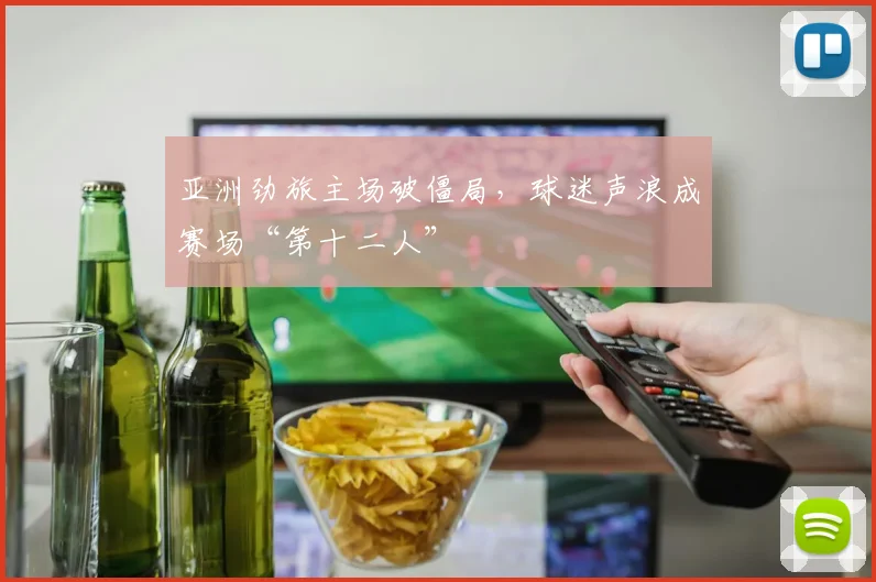 亚洲劲旅主场破僵局，球迷声浪成赛场“第十二人”
