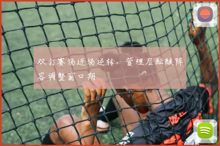 双打赛场连场逆转，管理层酝酿阵容调整窗口期