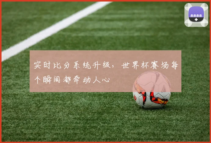实时比分系统升级，世界杯赛场每个瞬间都牵动人心