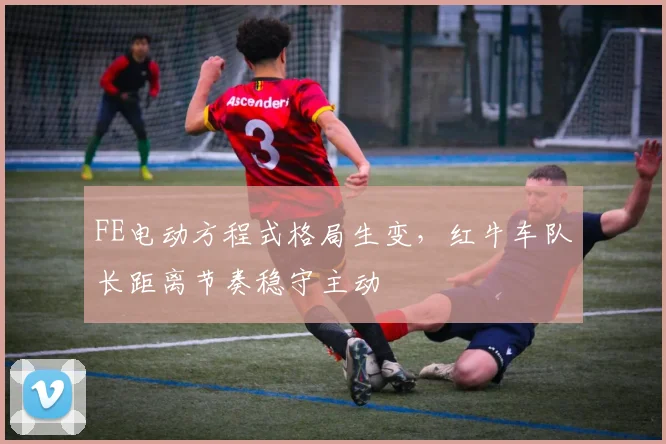 FE电动方程式格局生变，红牛车队长距离节奏稳守主动