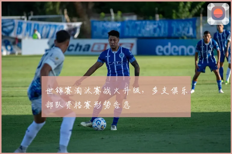 世锦赛淘汰赛战火升级，多支俱乐部队资格赛形势告急