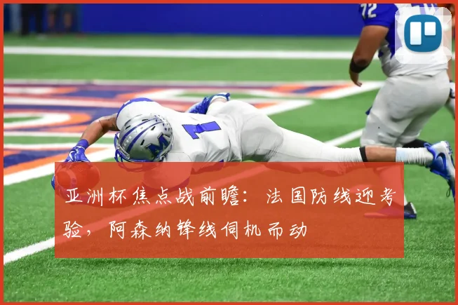 亚洲杯焦点战前瞻：法国防线迎考验，阿森纳锋线伺机而动