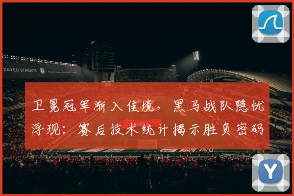 卫冕冠军渐入佳境，黑马战队隐忧浮现：赛后技术统计揭示胜负密码