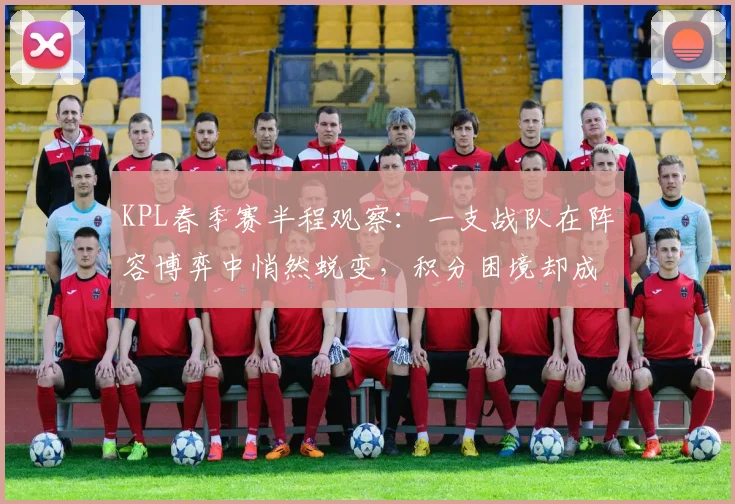 KPL春季赛半程观察：一支战队在阵容博弈中悄然蜕变，积分困境却成最大绊脚石