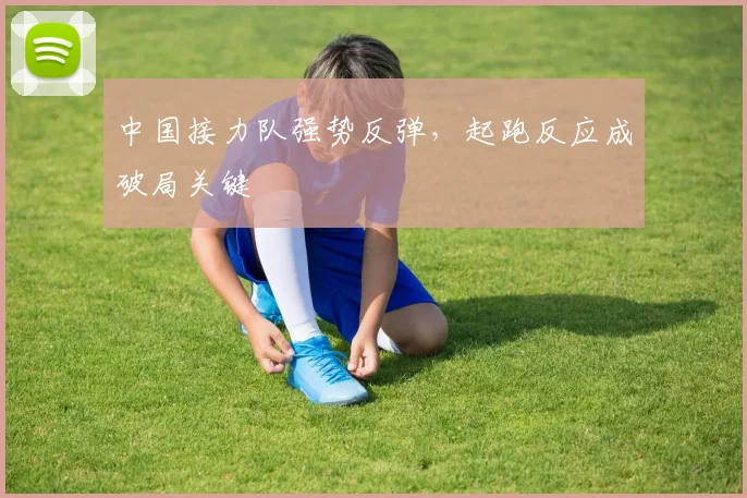 中国接力队强势反弹，起跑反应成破局关键