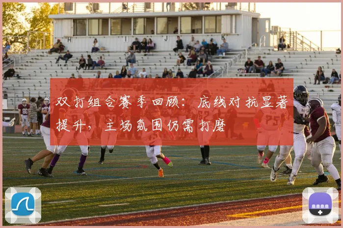 双打组合赛季回顾：底线对抗显著提升，主场氛围仍需打磨