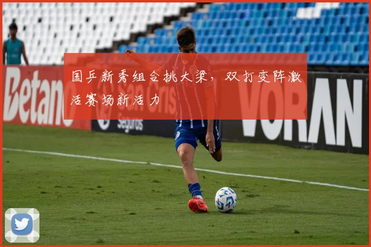 国乒新秀组合挑大梁，双打变阵激活赛场新活力