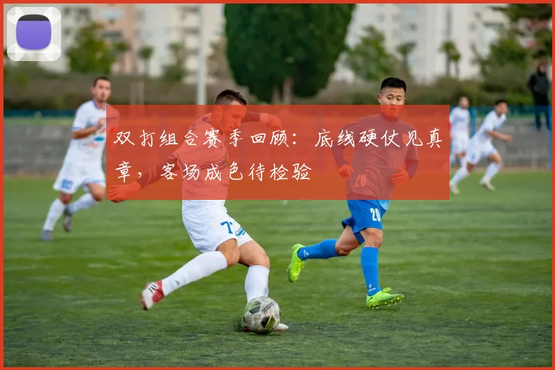 双打组合赛季回顾：底线硬仗见真章，客场成色待检验