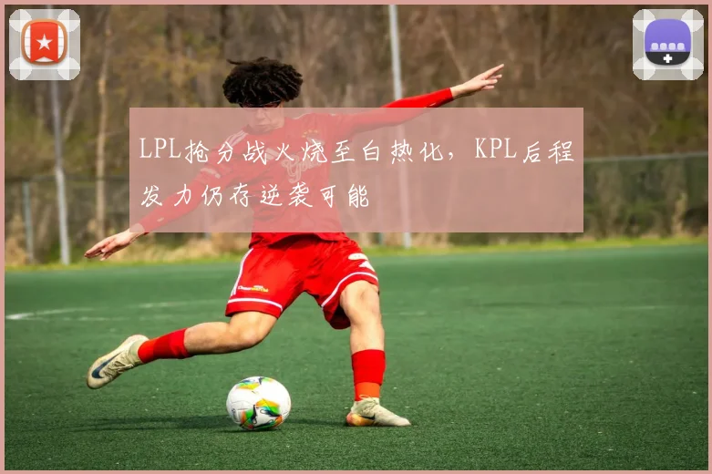 LPL抢分战火烧至白热化，KPL后程发力仍存逆袭可能
