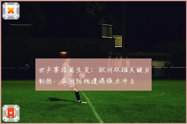 世乒赛格局生变：欧洲双雄关键分制胜，亚洲防线遭遇强力冲击