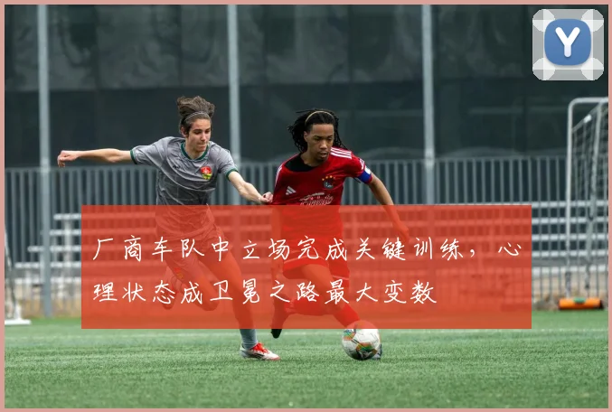厂商车队中立场完成关键训练，心理状态成卫冕之路最大变数