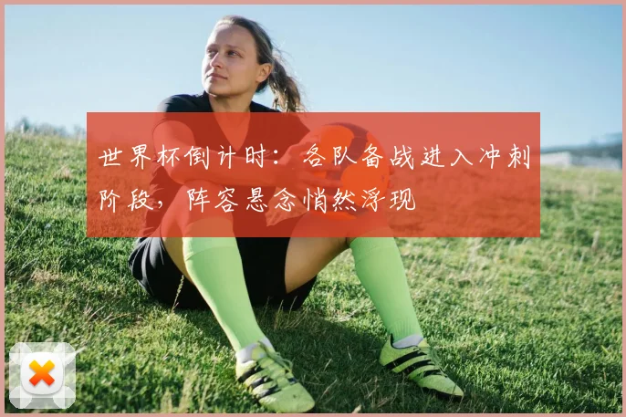 世界杯倒计时：各队备战进入冲刺阶段，阵容悬念悄然浮现