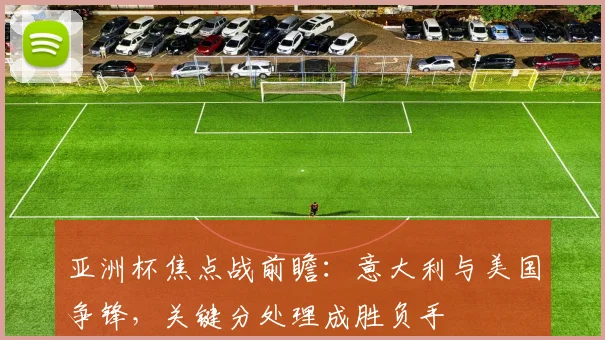 亚洲杯焦点战前瞻：意大利与美国争锋，关键分处理成胜负手