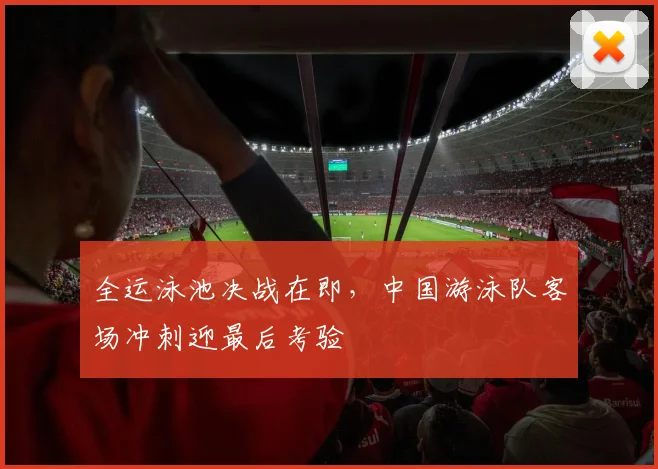 全运泳池决战在即，中国游泳队客场冲刺迎最后考验