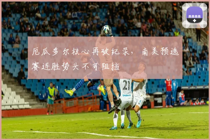 厄瓜多尔核心再破纪录，南美预选赛连胜势头不可阻挡