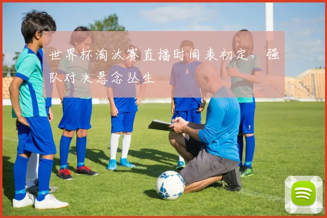 世界杯淘汰赛直播时间表初定，强队对决悬念丛生