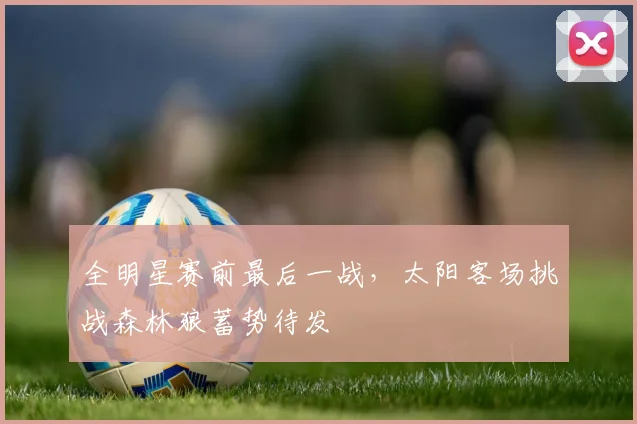 全明星赛前最后一战，太阳客场挑战森林狼蓄势待发