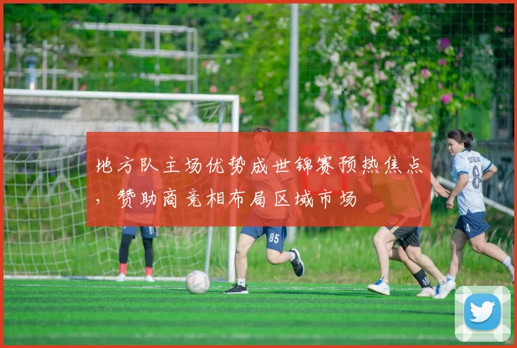 地方队主场优势成世锦赛预热焦点，赞助商竞相布局区域市场