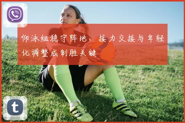 仰泳组稳守阵地，接力交接与年轻化调整成制胜关键