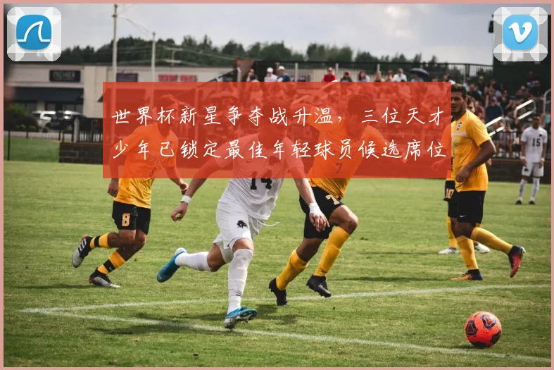 世界杯新星争夺战升温，三位天才少年已锁定最佳年轻球员候选席位