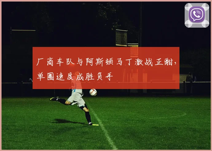 厂商车队与阿斯顿马丁激战正酣，单圈速度成胜负手