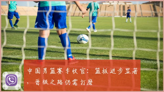 中国男篮赛季收官：篮板进步显著，晋级之路仍需打磨