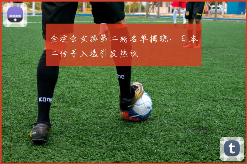 全运会女排第二轮名单揭晓，日本二传手入选引发热议