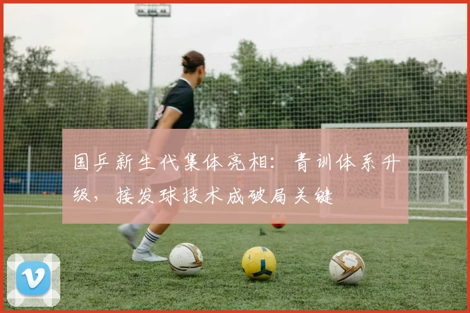 国乒新生代集体亮相：青训体系升级，接发球技术成破局关键