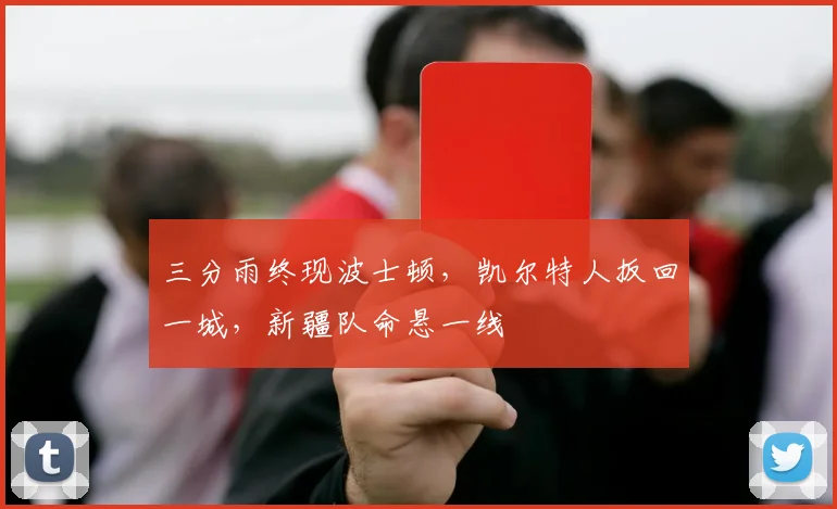 三分雨终现波士顿，凯尔特人扳回一城，新疆队命悬一线
